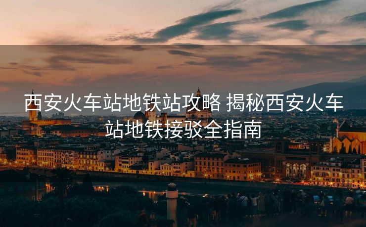 西安火車站地鐵站攻略 揭秘西安火車站地鐵接駁全指南 西安火車站地鐵站攻略 揭秘西安火車站地鐵接駁全指南