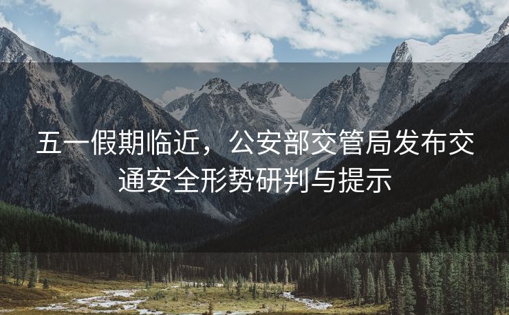 五一假期臨近，公安部交管局發(fā)布交通安全形勢(shì)研判與提示