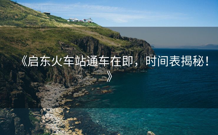 《啟東火車站通車在即，時間表揭秘！》