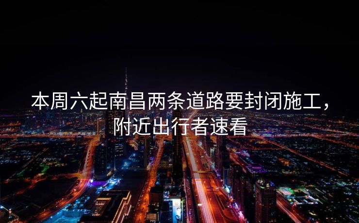 本周六起南昌兩條道路要封閉施工，附近出行者速看