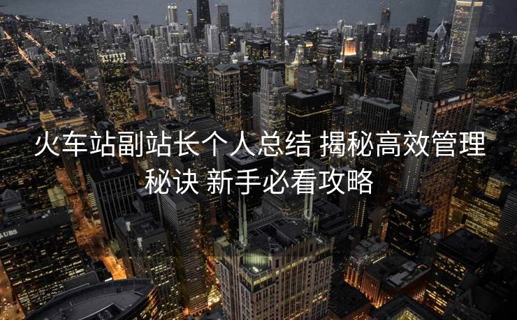 火車(chē)站副站長(zhǎng)個(gè)人總結(jié) 揭秘高效管理秘訣 新手必看攻略