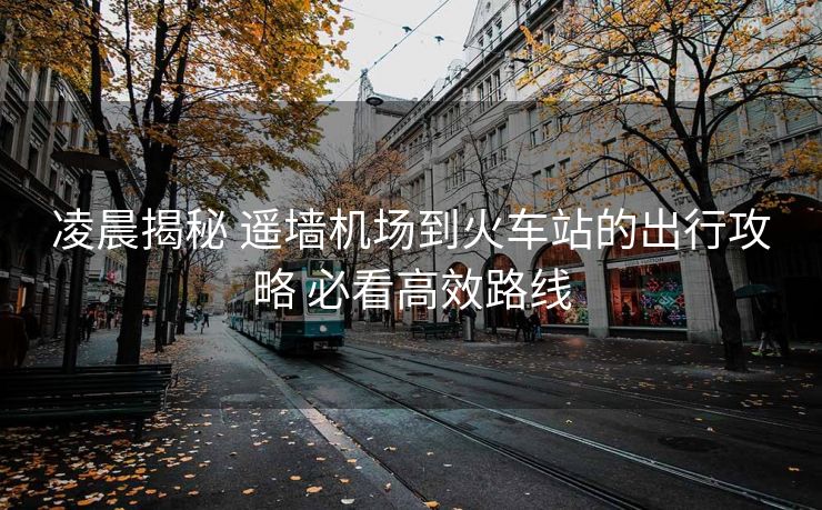 凌晨揭秘 遙墻機(jī)場到火車站的出行攻略 必看高效路線