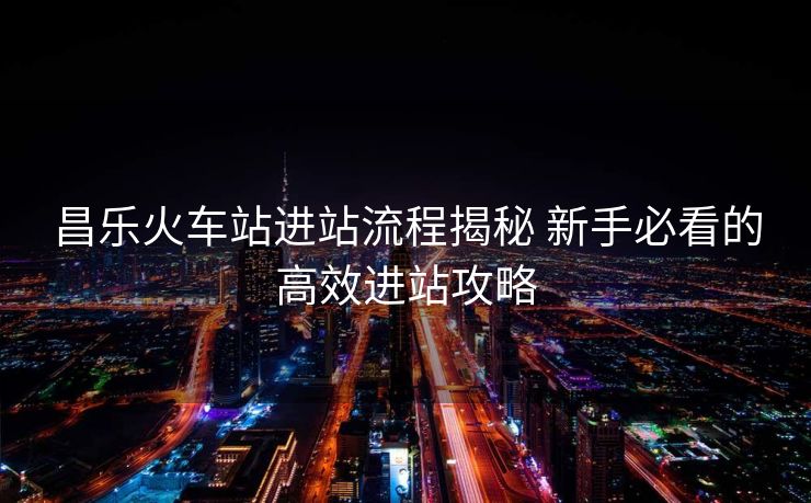 昌樂(lè)火車(chē)站進(jìn)站流程揭秘 新手必看的高效進(jìn)站攻略