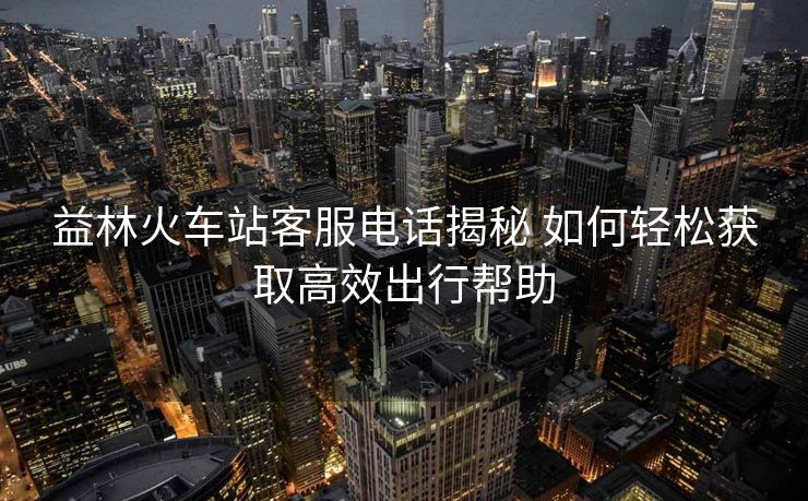 益林火車站客服電話揭秘 如何輕松獲取高效出行幫助 益林火車站客服電話揭秘 如何輕松獲取高效出行幫助