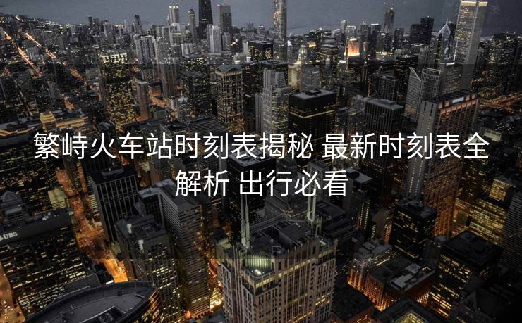 繁峙火車站時刻表揭秘 最新時刻表全解析 出行必看