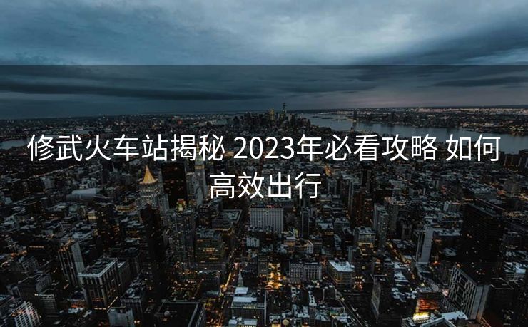 修武火車站揭秘 2023年必看攻略 如何高效出行