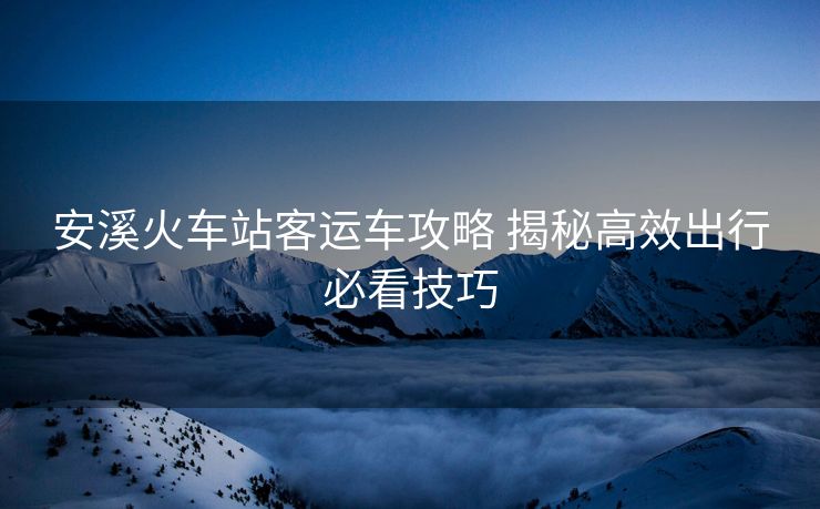 安溪火車站客運(yùn)車攻略 揭秘高效出行必看技巧