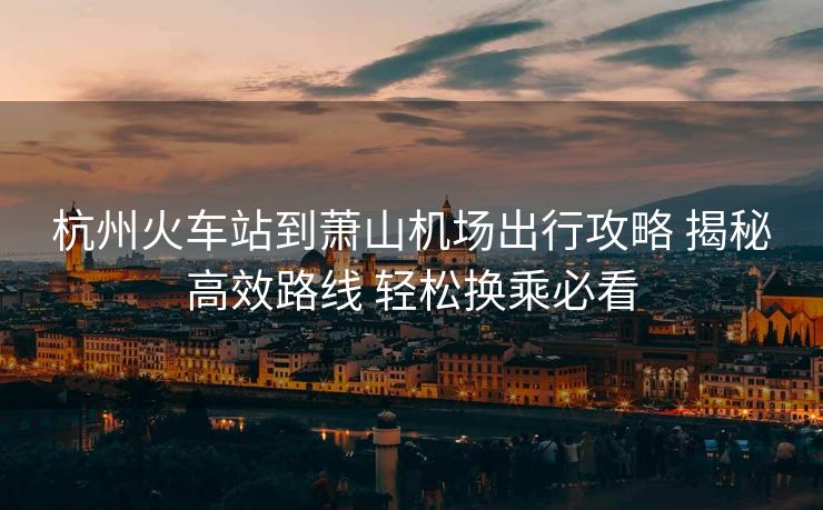杭州火車站到蕭山機(jī)場出行攻略 揭秘高效路線 輕松換乘必看