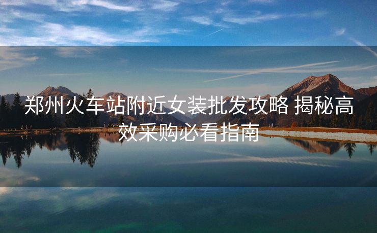 鄭州火車站附近女裝批發(fā)攻略 揭秘高效采購(gòu)必看指南