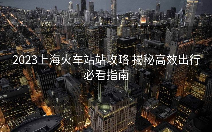 2023上?；疖囌菊竟ヂ?揭秘高效出行必看指南