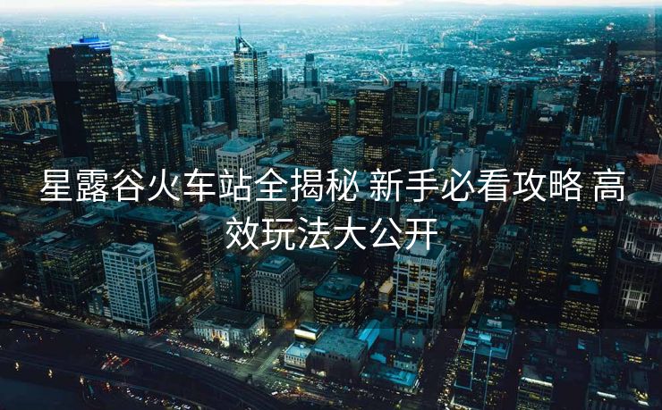 星露谷火車站全揭秘 新手必看攻略 高效玩法大公開