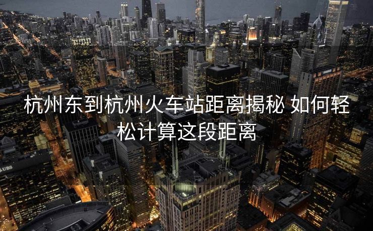 杭州東到杭州火車站距離揭秘 如何輕松計(jì)算這段距離