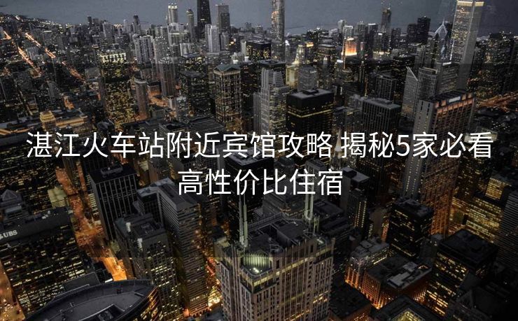 湛江火車站附近賓館攻略 揭秘5家必看高性價(jià)比住宿