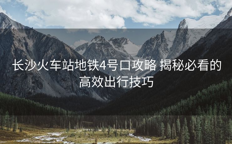長沙火車站地鐵4號口攻略 揭秘必看的高效出行技巧