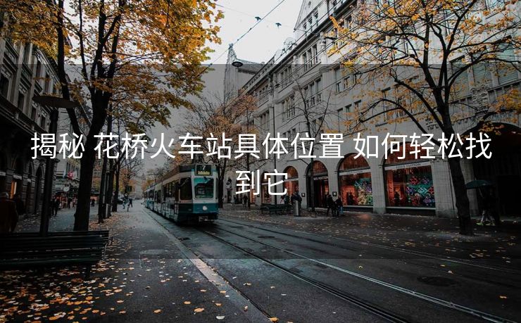 揭秘 花橋火車站具體位置 如何輕松找到它