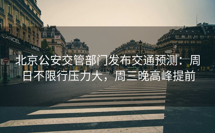 北京公安交管部門發(fā)布交通預(yù)測：周日不限行壓力大，周三晚高峰提前
