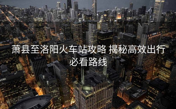 蕭縣至洛陽火車站攻略 揭秘高效出行必看路線