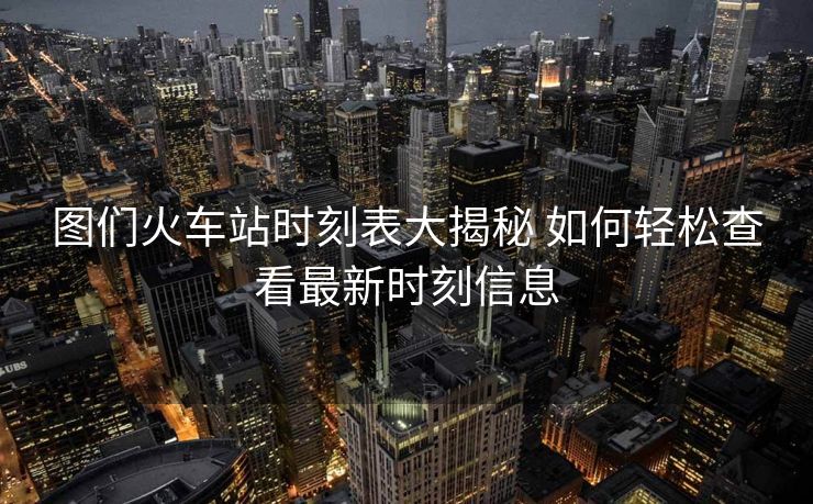 圖們火車站時(shí)刻表大揭秘 如何輕松查看最新時(shí)刻信息