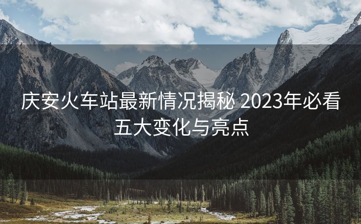慶安火車(chē)站最新情況揭秘 2023年必看五大變化與亮點(diǎn)