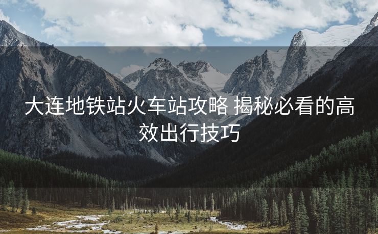 大連地鐵站火車站攻略 揭秘必看的高效出行技巧