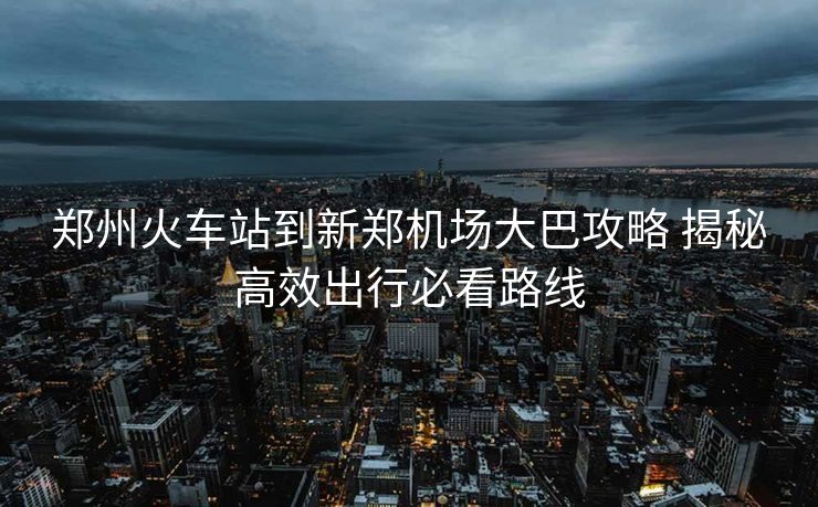 鄭州火車站到新鄭機(jī)場(chǎng)大巴攻略 揭秘高效出行必看路線 鄭州火車站到新鄭機(jī)場(chǎng)大巴攻略 揭秘高效出行必看路線