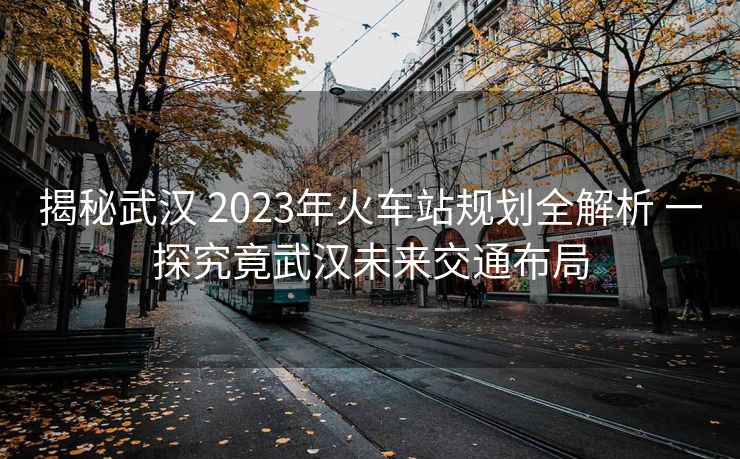 揭秘武漢 2023年火車站規(guī)劃全解析 一探究竟武漢未來交通布局