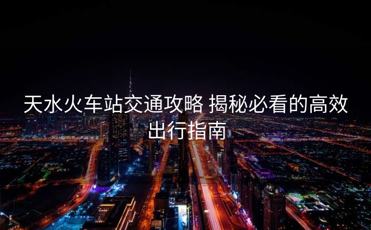 天水火車站交通攻略 揭秘必看的高效出行指南