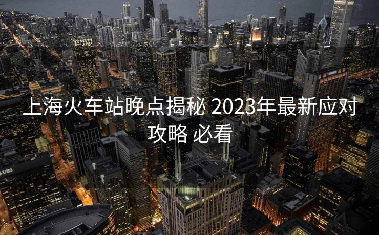 上?；疖囌就睃c(diǎn)揭秘 2023年最新應(yīng)對攻略 必看