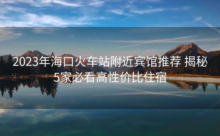 2023年?？诨疖囌靖浇e館推薦 揭秘5家必看高性價比住宿