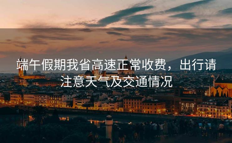 端午假期我省高速正常收費(fèi)，出行請注意天氣及交通情況