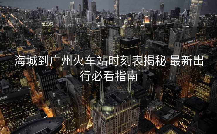 海城到廣州火車站時刻表揭秘 最新出行必看指南