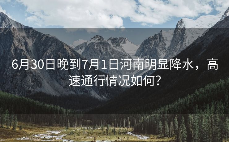 6月30日晚到7月1日河南明顯降水，高速通行情況如何？