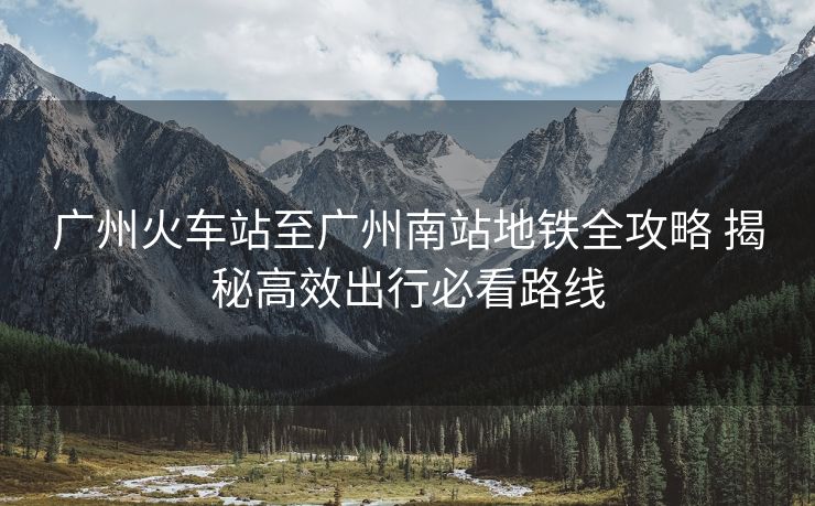 廣州火車站至廣州南站地鐵全攻略 揭秘高效出行必看路線