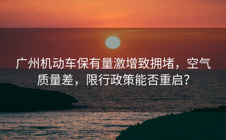 廣州機動車保有量激增致?lián)矶拢諝赓|(zhì)量差，限行政策能否重啟？