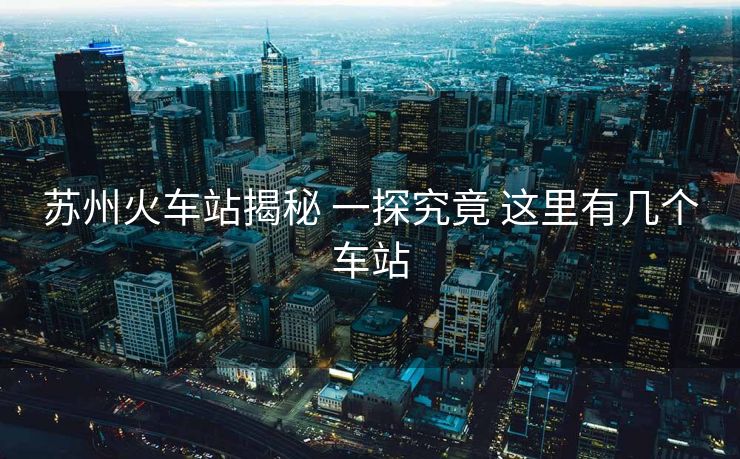 蘇州火車站揭秘 一探究竟 這里有幾個車站