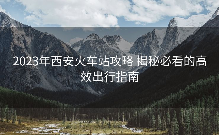 2023年西安火車站攻略 揭秘必看的高效出行指南