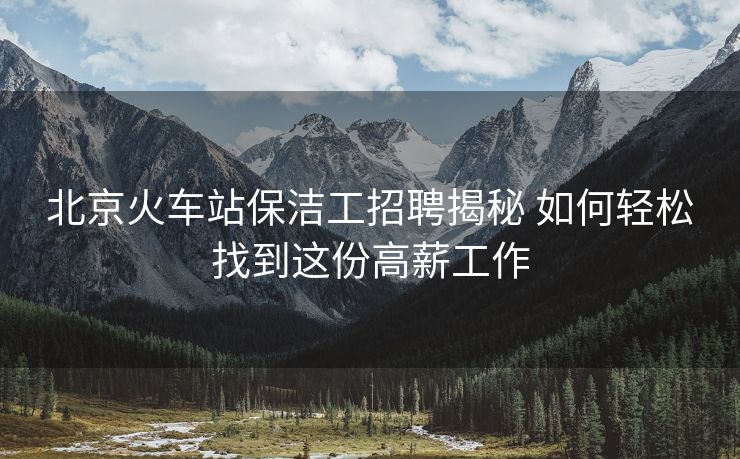 北京火車站保潔工招聘揭秘 如何輕松找到這份高薪工作