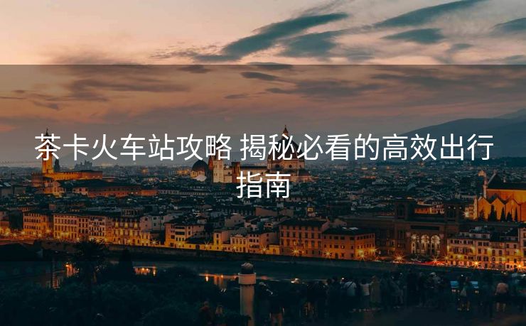 茶卡火車站攻略 揭秘必看的高效出行指南