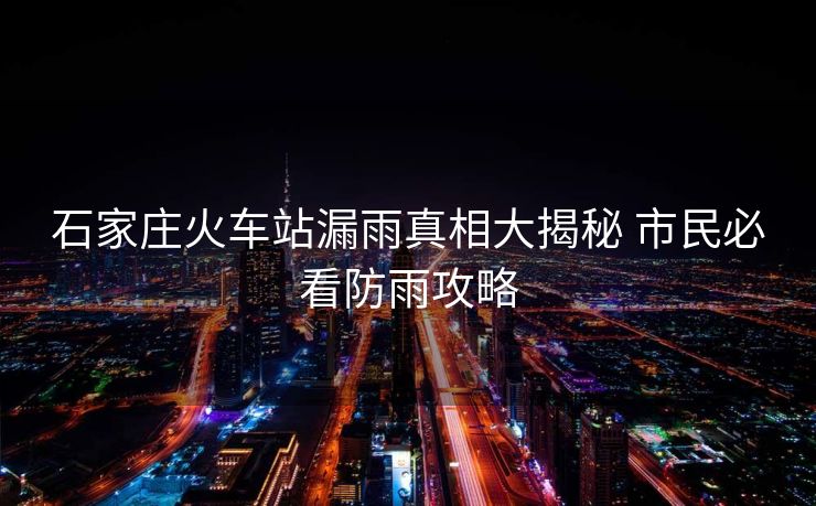 石家莊火車站漏雨真相大揭秘 市民必看防雨攻略