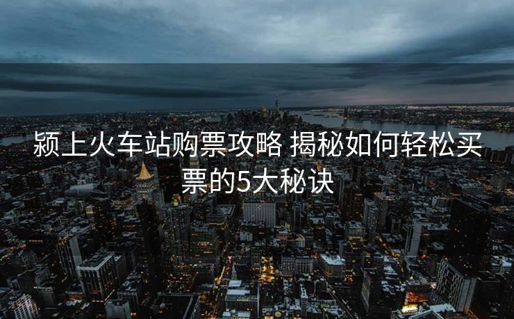 潁上火車站購票攻略 揭秘如何輕松買票的5大秘訣