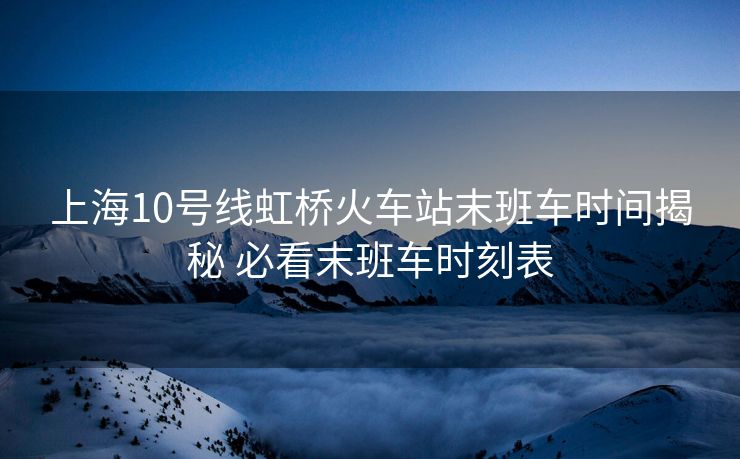 上海10號線虹橋火車站末班車時間揭秘 必看末班車時刻表