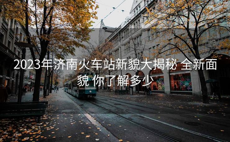 2023年濟(jì)南火車站新貌大揭秘 全新面貌 你了解多少