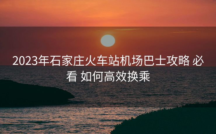 2023年石家莊火車站機(jī)場巴士攻略 必看 如何高效換乘
