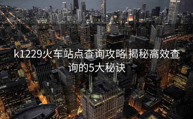 k1229火車站點(diǎn)查詢攻略 揭秘高效查詢的5大秘訣