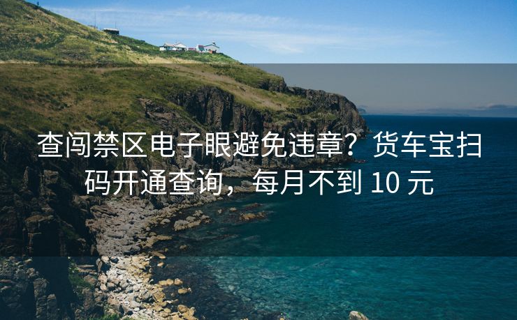 查闖禁區(qū)電子眼避免違章？貨車寶掃碼開通查詢，每月不到 10 元