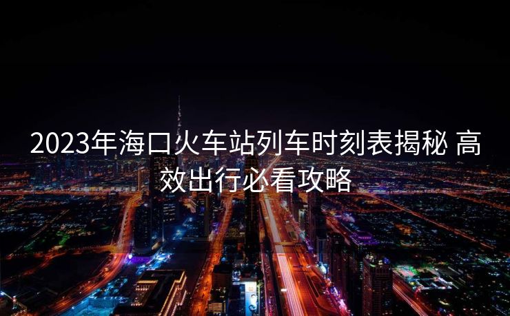 2023年?？诨疖囌玖熊嚂r(shí)刻表揭秘 高效出行必看攻略