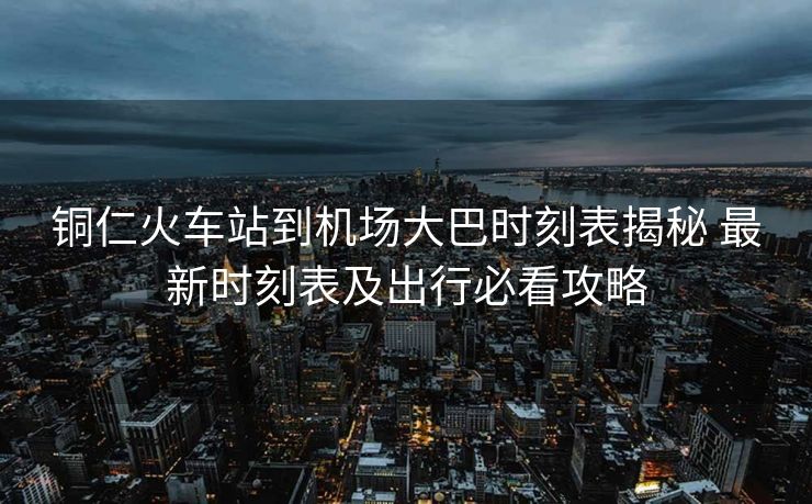 銅仁火車(chē)站到機(jī)場(chǎng)大巴時(shí)刻表揭秘 最新時(shí)刻表及出行必看攻略