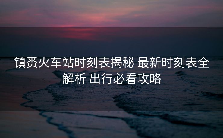 鎮(zhèn)賚火車(chē)站時(shí)刻表揭秘 最新時(shí)刻表全解析 出行必看攻略