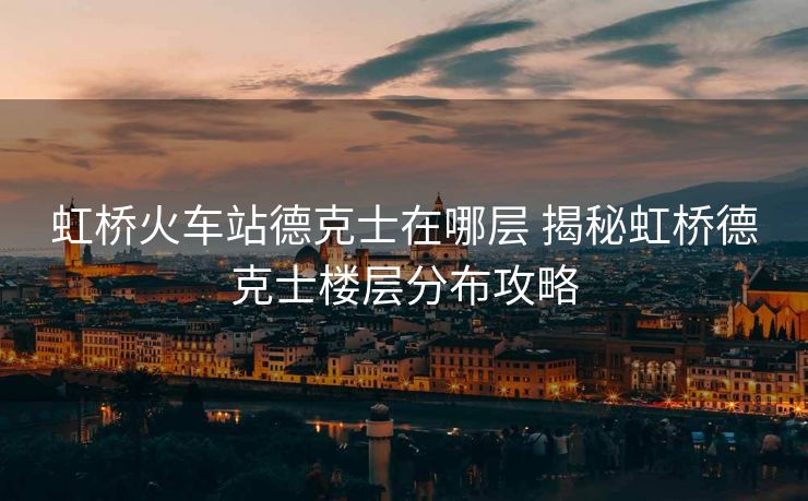 虹橋火車站德克士在哪層 揭秘虹橋德克士樓層分布攻略