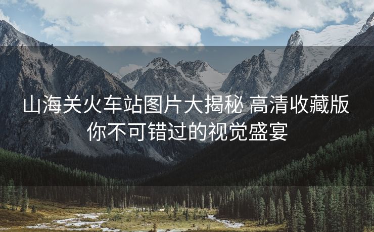 山海關火車站圖片大揭秘 高清收藏版 你不可錯過的視覺盛宴